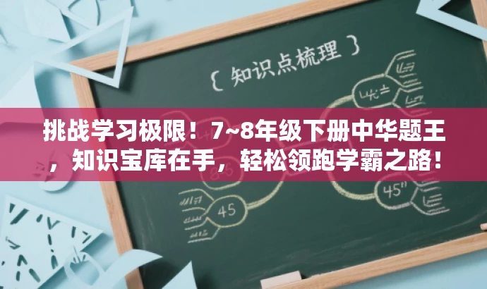 挑战学习极限!7~8年级下册中华题王,知识宝库在手,轻松领跑学霸之路! 挑战学习极限!7~8年级下册中华题王,知识宝库在手,轻松领跑学霸之路!