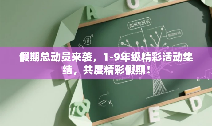假期总动员来袭,1-9年级精彩活动集结,共度精彩假期! 假期总动员来袭,1-9年级精彩活动集结,共度精彩假期!