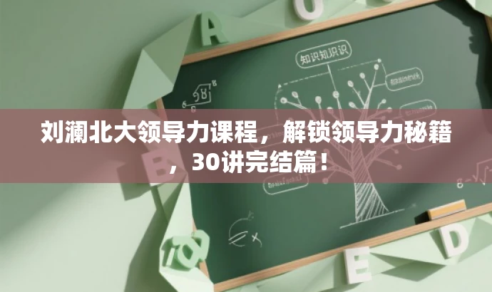 刘澜北大领导力课程，解锁领导力秘籍，30讲完结篇！