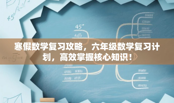 寒假数学复习攻略,六年级数学复习计划,高效掌握核心知识! 寒假数学复习攻略,六年级数学复习计划,高效掌握核心知识!