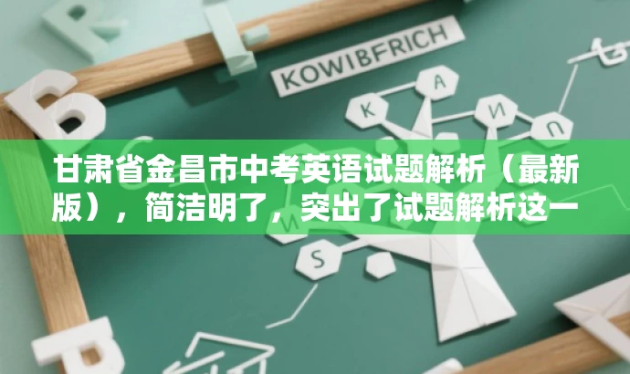 甘肃省金昌市中考英语试题解析(最新版),简洁明了,突出了试题解析这一核心价值,同时使用了最新版这一词汇来吸引目标人群的注意力,语言简洁有吸引力。 甘肃省金昌市中考英语试题解析(最新版),简洁明了,突出了试题解析这一核心价值,同时使用了最新版这一词汇来吸引目标人群的注意力,语言简洁有吸引力。