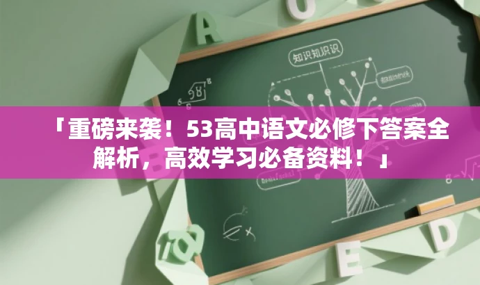 「重磅来袭!53高中语文必修下答案全解析,高效学习必备资料!」 「重磅来袭!53高中语文必修下答案全解析,高效学习必备资料!」