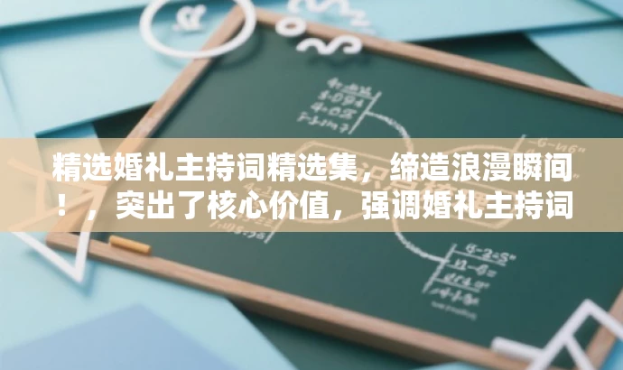 精选婚礼主持词精选集,缔造浪漫瞬间!,突出了核心价值,强调婚礼主持词的重要性,同时用缔造浪漫瞬间来吸引目标人群的注意力。 精选婚礼主持词精选集,缔造浪漫瞬间!,突出了核心价值,强调婚礼主持词的重要性,同时用缔造浪漫瞬间来吸引目标人群的注意力。