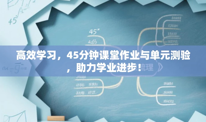高效学习,45分钟课堂作业与单元测验,助力学业进步! 高效学习,45分钟课堂作业与单元测验,助力学业进步!