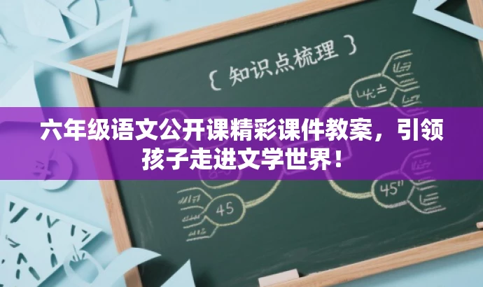 六年级语文公开课精彩课件教案,引领孩子走进文学世界! 六年级语文公开课精彩课件教案,引领孩子走进文学世界!