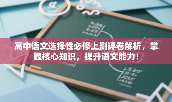 高中语文选择性必修上测评卷解析,掌握核心知识,提升语文能力! 高中语文选择性必修上测评卷解析,掌握核心知识,提升语文能力!