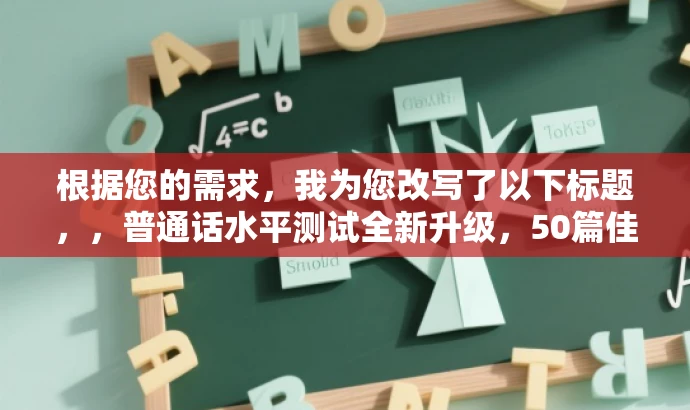 根据您的需求,我为您改写了以下标题,,普通话水平测试全新升级,50篇佳作助力高效备考。,突出了核心价值,强调了新版作品的优势和目标受众的需求,同时语言简洁、有吸引力。 根据您的需求,我为您改写了以下标题,,普通话水平测试全新升级,50篇佳作助力高效备考。,突出了核心价值,强调了新版作品的优势和目标受众的需求,同时语言简洁、有吸引力。