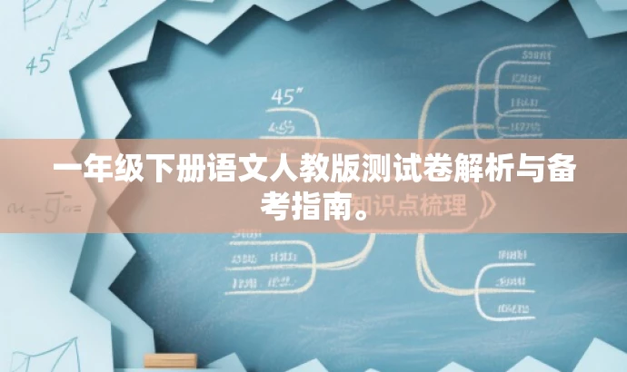 一年级下册语文人教版测试卷解析与备考指南。 一年级下册语文人教版测试卷解析与备考指南。
