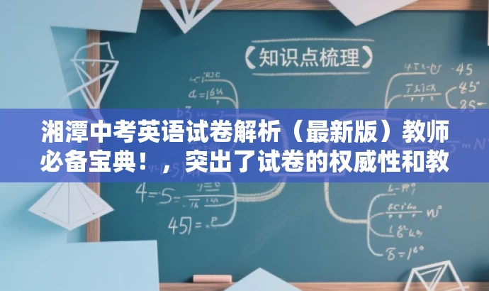 湘潭中考英语试卷解析(最新版)教师必备宝典!,突出了试卷的权威性和教师必备的特点,同时使用了吸引眼球的语言,以吸引目标人群的注意力。 湘潭中考英语试卷解析(最新版)教师必备宝典!,突出了试卷的权威性和教师必备的特点,同时使用了吸引眼球的语言,以吸引目标人群的注意力。