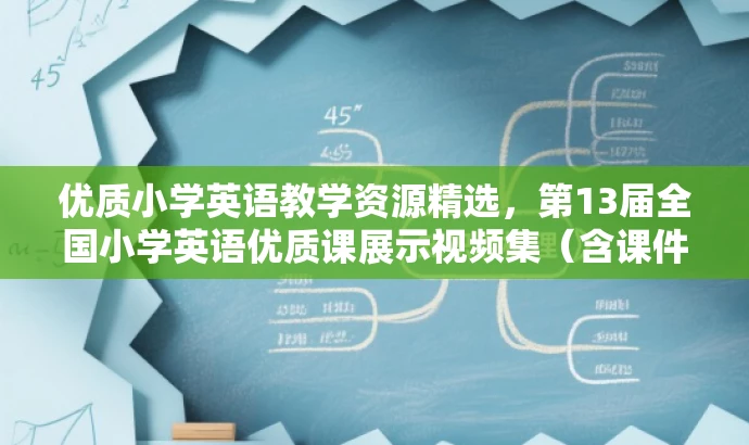 优质小学英语教学资源精选,第13届全国小学英语优质课展示视频集(含课件) 优质小学英语教学资源精选,第13届全国小学英语优质课展示视频集(含课件)