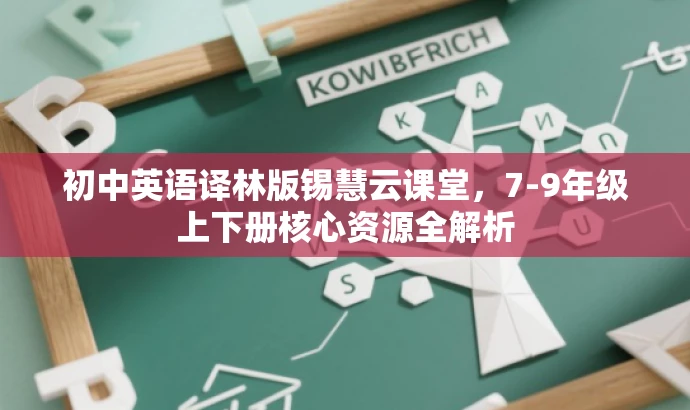 初中英语译林版锡慧云课堂,7-9年级上下册核心资源全解析 初中英语译林版锡慧云课堂,7-9年级上下册核心资源全解析