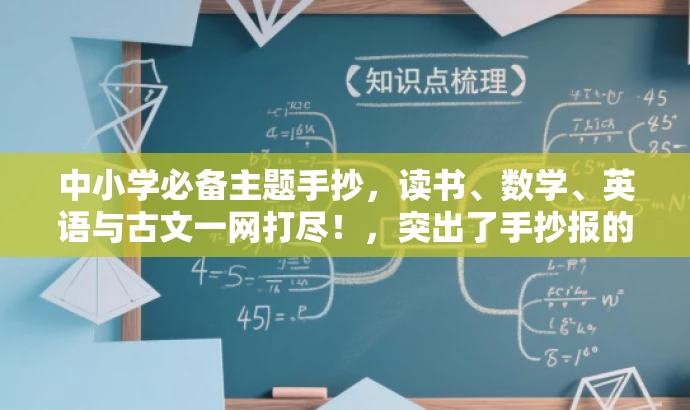 中小学必备主题手抄,读书、数学、英语与古文一网打尽!,突出了手抄报的核心价值,同时使用了具有吸引力的语言来强调其适合中小学生的需求。 中小学必备主题手抄,读书、数学、英语与古文一网打尽!,突出了手抄报的核心价值,同时使用了具有吸引力的语言来强调其适合中小学生的需求。