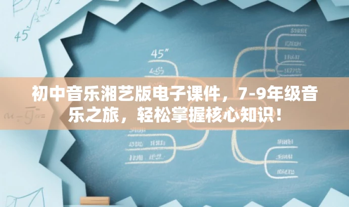 初中音乐湘艺版电子课件,7-9年级音乐之旅,轻松掌握核心知识! 初中音乐湘艺版电子课件,7-9年级音乐之旅,轻松掌握核心知识!
