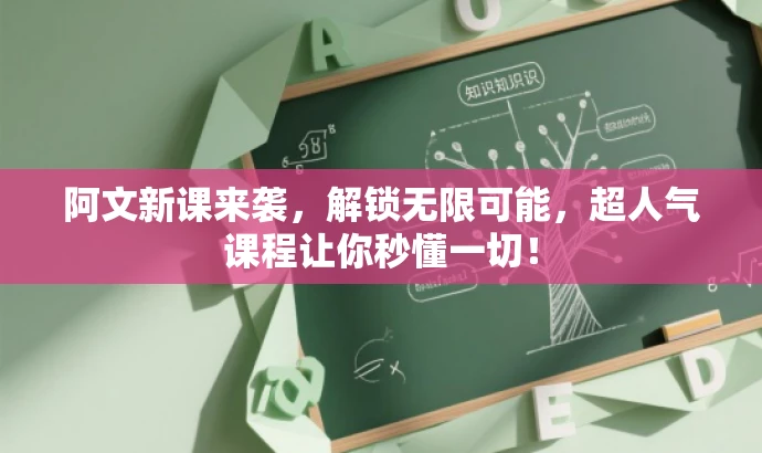阿文新课来袭,解锁无限可能,超人气课程让你秒懂一切! 阿文新课来袭,解锁无限可能,超人气课程让你秒懂一切!