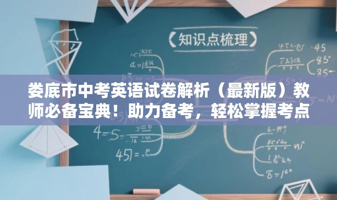 娄底市中考英语试卷解析(最新版)教师必备宝典!助力备考,轻松掌握考点! 娄底市中考英语试卷解析(最新版)教师必备宝典!助力备考,轻松掌握考点!