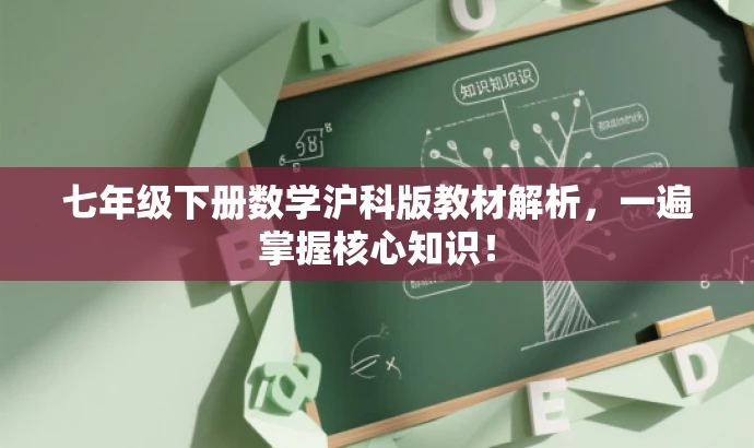 七年级下册数学沪科版教材解析，一遍掌握核心知识！