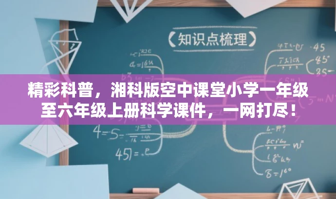 精彩科普,湘科版空中课堂小学一年级至六年级上册科学课件,一网打尽! 精彩科普,湘科版空中课堂小学一年级至六年级上册科学课件,一网打尽!