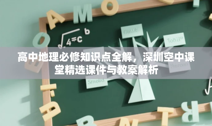 高中地理必修知识点全解,深圳空中课堂精选课件与教案解析 高中地理必修知识点全解,深圳空中课堂精选课件与教案解析