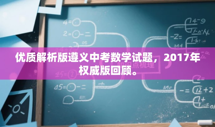 优质解析版遵义中考数学试题,2017年权威版回顾。 优质解析版遵义中考数学试题,2017年权威版回顾。