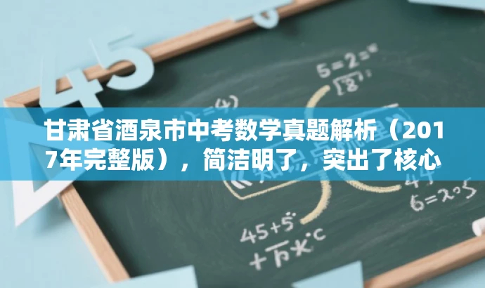 甘肃省酒泉市中考数学真题解析(2017年完整版),简洁明了,突出了核心价值和目标人群需求,同时语言有吸引力,符合营销效果的要求。 甘肃省酒泉市中考数学真题解析(2017年完整版),简洁明了,突出了核心价值和目标人群需求,同时语言有吸引力,符合营销效果的要求。