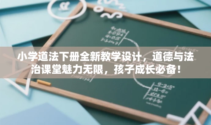 小学道法下册全新教学设计,道德与法治课堂魅力无限,孩子成长必备! 小学道法下册全新教学设计,道德与法治课堂魅力无限,孩子成长必备!