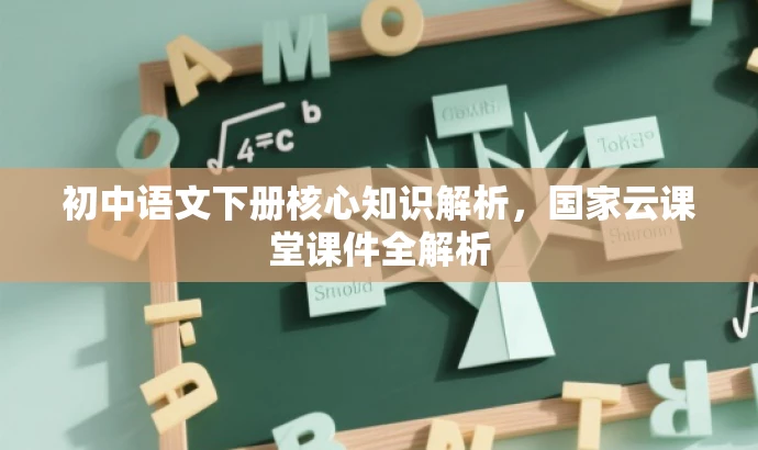 初中语文下册核心知识解析,国家云课堂课件全解析 初中语文下册核心知识解析,国家云课堂课件全解析
