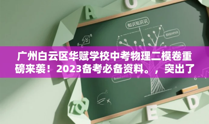 广州白云区华赋学校中考物理二模卷重磅来袭!2023备考必备资料。,突出了该试卷的核心价值(备考必备资料),同时使用了具有吸引力的语言,以吸引目标人群的注意力。 广州白云区华赋学校中考物理二模卷重磅来袭!2023备考必备资料。,突出了该试卷的核心价值(备考必备资料),同时使用了具有吸引力的语言,以吸引目标人群的注意力。