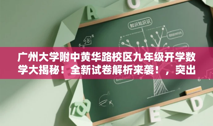 广州大学附中黄华路校区九年级开学数学大揭秘!全新试卷解析来袭!,突出了试卷的核心价值,同时使用了吸引眼球的语言,适配了目标人群的需求。 广州大学附中黄华路校区九年级开学数学大揭秘!全新试卷解析来袭!,突出了试卷的核心价值,同时使用了吸引眼球的语言,适配了目标人群的需求。