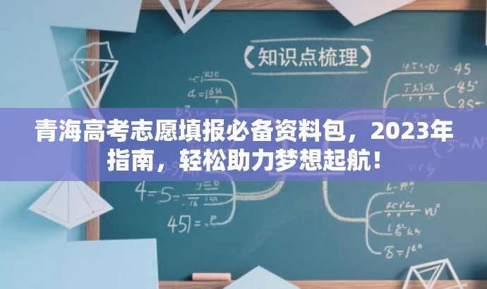 青海高考志愿填报必备资料包,2023年指南,轻松助力梦想起航! 青海高考志愿填报必备资料包,2023年指南,轻松助力梦想起航!