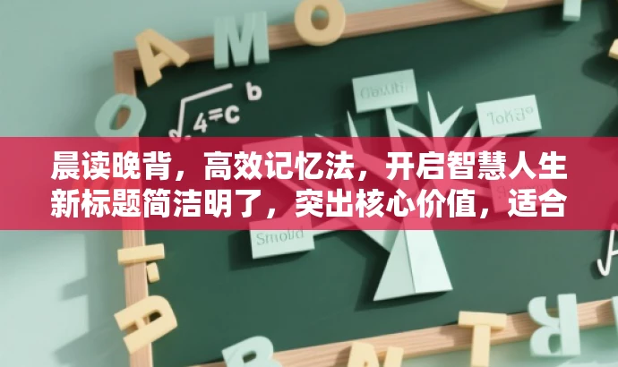 晨读晚背,高效记忆法,开启智慧人生新标题简洁明了,突出核心价值,适合学生及追求高效学习方法的人群。 晨读晚背,高效记忆法,开启智慧人生新标题简洁明了,突出核心价值,适合学生及追求高效学习方法的人群。