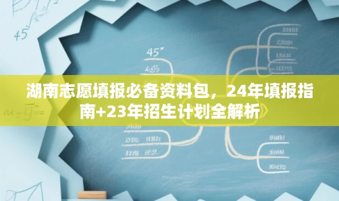 湖南志愿填报必备资料包，24年填报指南+23年招生计划全解析