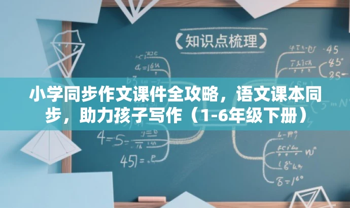 小学同步作文课件全攻略,语文课本同步,助力孩子写作(1-6年级下册) 小学同步作文课件全攻略,语文课本同步,助力孩子写作(1-6年级下册)