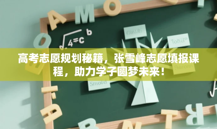 高考志愿规划秘籍,张雪峰志愿填报课程,助力学子圆梦未来! 高考志愿规划秘籍,张雪峰志愿填报课程,助力学子圆梦未来!