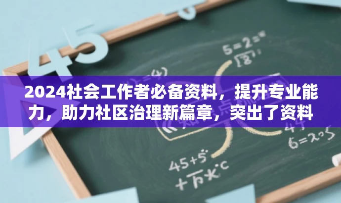 2024社会工作者必备资料,提升专业能力,助力社区治理新篇章,突出了资料的核心价值(提升专业能力,助力社区治理),同时使用了有吸引力的语言(必备资料、新篇章),以吸引社会工作者的关注。希望符合您的要求。 2024社会工作者必备资料,提升专业能力,助力社区治理新篇章,突出了资料的核心价值(提升专业能力,助力社区治理),同时使用了有吸引力的语言(必备资料、新篇章),以吸引社会工作者的关注。希望符合您的要求。