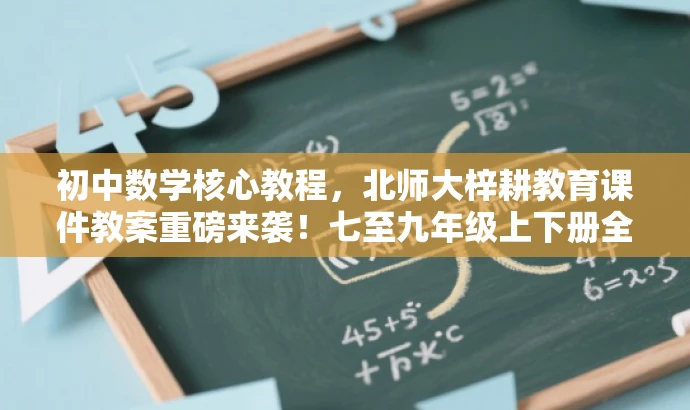 初中数学核心教程,北师大梓耕教育课件教案重磅来袭!七至九年级上下册全解析 初中数学核心教程,北师大梓耕教育课件教案重磅来袭!七至九年级上下册全解析
