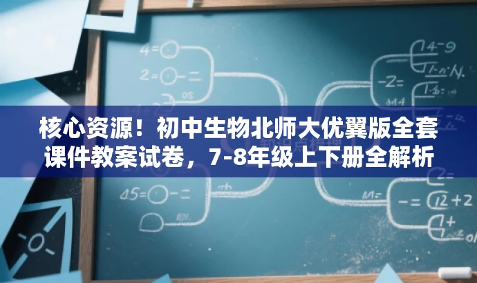 核心资源!初中生物北师大优翼版全套课件教案试卷,7-8年级上下册全解析 核心资源!初中生物北师大优翼版全套课件教案试卷,7-8年级上下册全解析