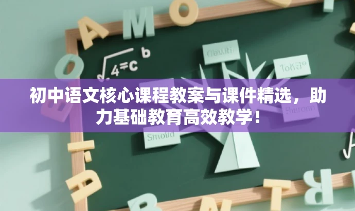 初中语文核心课程教案与课件精选,助力基础教育高效教学! 初中语文核心课程教案与课件精选,助力基础教育高效教学!