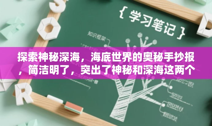 探索神秘深海,海底世界的奥秘手抄报,简洁明了,突出了神秘和深海这两个关键词,能够吸引中小学生的注意力,激发他们对海底世界的好奇心。同时,也明确表达了手抄报的主题是关于海底世界的探索与发现。 探索神秘深海,海底世界的奥秘手抄报,简洁明了,突出了神秘和深海这两个关键词,能够吸引中小学生的注意力,激发他们对海底世界的好奇心。同时,也明确表达了手抄报的主题是关于海底世界的探索与发现。