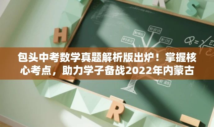 包头中考数学真题解析版出炉!掌握核心考点,助力学子备战2022年内蒙古中考! 包头中考数学真题解析版出炉!掌握核心考点,助力学子备战2022年内蒙古中考!