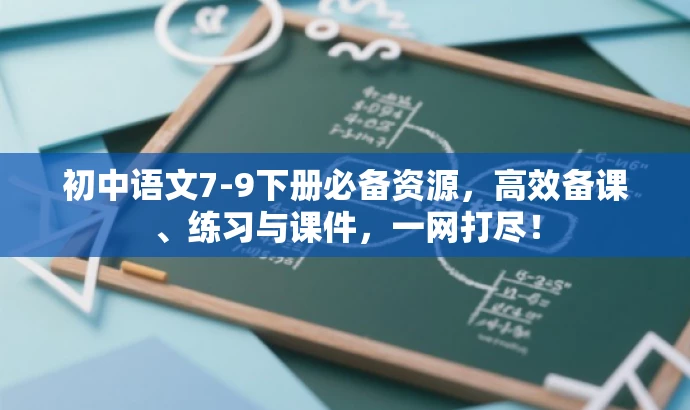 初中语文7-9下册必备资源,高效备课、练习与课件,一网打尽! 初中语文7-9下册必备资源,高效备课、练习与课件,一网打尽!