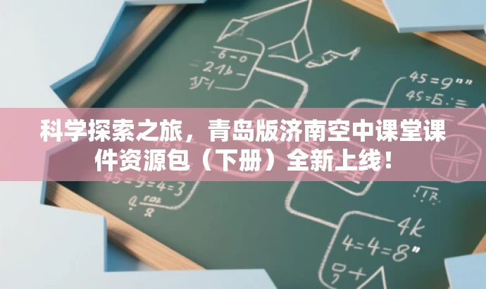 科学探索之旅，青岛版济南空中课堂课件资源包（下册）全新上线！