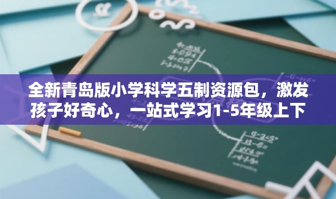 全新青岛版小学科学五制资源包,激发孩子好奇心,一站式学习1-5年级上下册知识精华! 全新青岛版小学科学五制资源包,激发孩子好奇心,一站式学习1-5年级上下册知识精华!