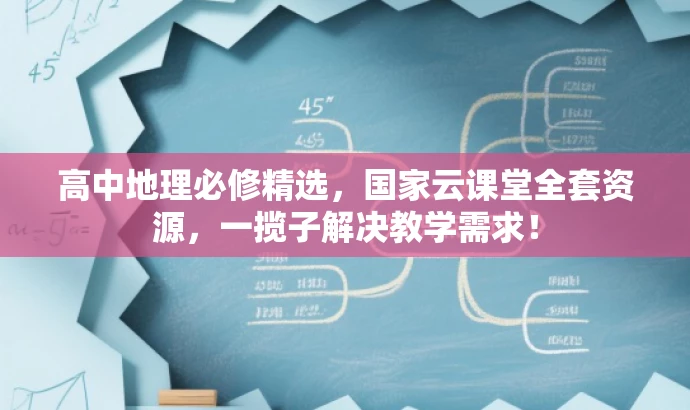 高中地理必修精选,国家云课堂全套资源,一揽子解决教学需求! 高中地理必修精选,国家云课堂全套资源,一揽子解决教学需求!