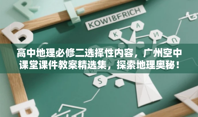 高中地理必修二选择性内容,广州空中课堂课件教案精选集,探索地理奥秘! 高中地理必修二选择性内容,广州空中课堂课件教案精选集,探索地理奥秘!