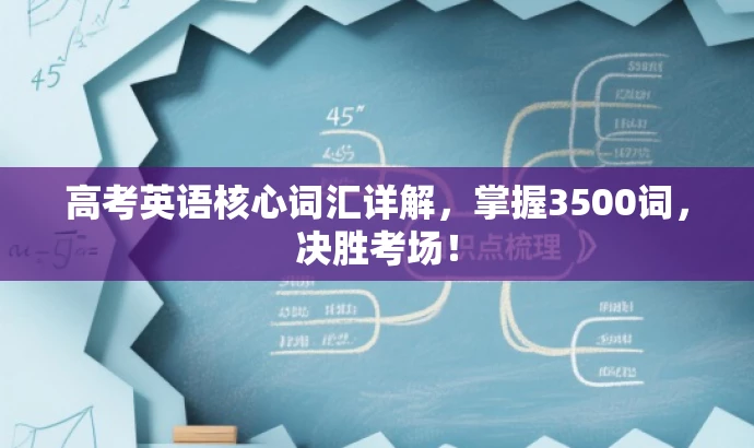 高考英语核心词汇详解,掌握3500词,决胜考场! 高考英语核心词汇详解,掌握3500词,决胜考场!
