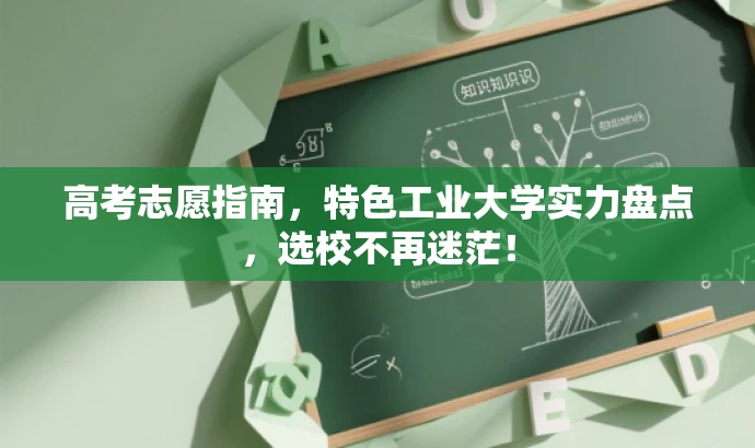 高考志愿指南,特色工业大学实力盘点,选校不再迷茫! 高考志愿指南,特色工业大学实力盘点,选校不再迷茫!