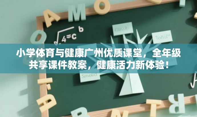 小学体育与健康广州优质课堂,全年级共享课件教案,健康活力新体验! 小学体育与健康广州优质课堂,全年级共享课件教案,健康活力新体验!