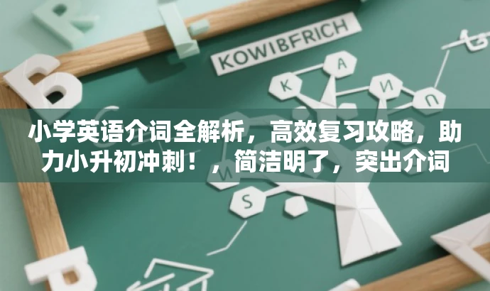 小学英语介词全解析,高效复习攻略,助力小升初冲刺!,简洁明了,突出介词复习的核心价值,同时语言有吸引力,适合小升初学生和家长的需求。 小学英语介词全解析,高效复习攻略,助力小升初冲刺!,简洁明了,突出介词复习的核心价值,同时语言有吸引力,适合小升初学生和家长的需求。