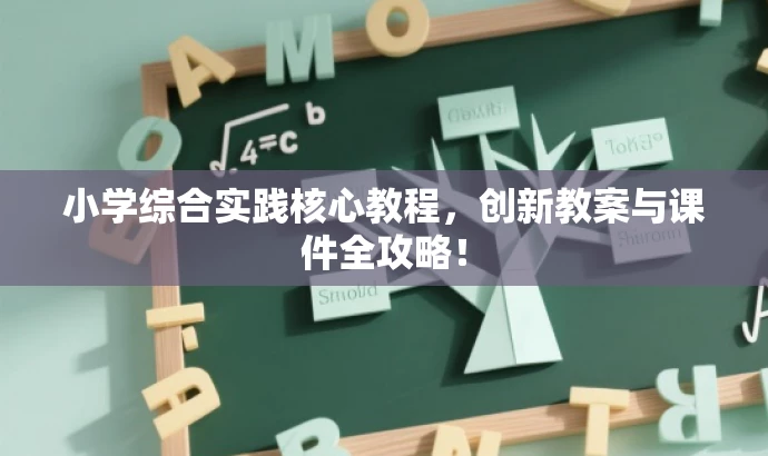 小学综合实践核心教程,创新教案与课件全攻略! 小学综合实践核心教程,创新教案与课件全攻略!