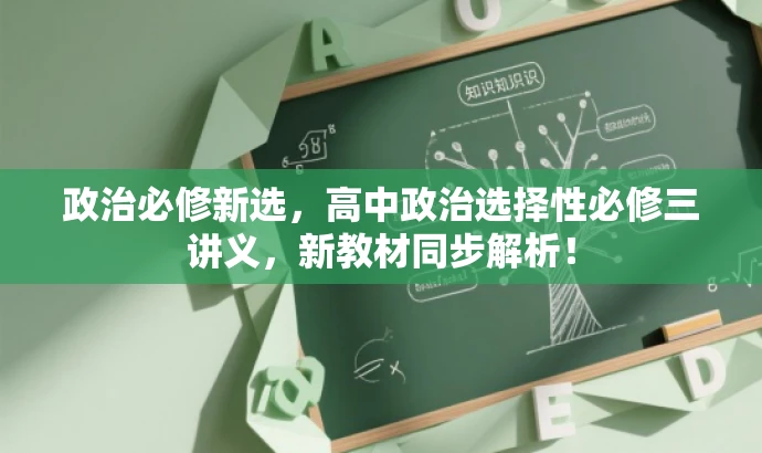 政治必修新选,高中政治选择性必修三讲义,新教材同步解析! 政治必修新选,高中政治选择性必修三讲义,新教材同步解析!